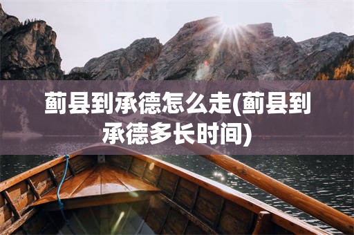 蓟县到承德怎么走(蓟县到承德多长时间)