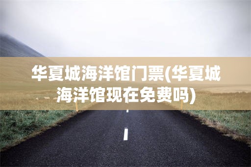 华夏城海洋馆门票(华夏城海洋馆现在免费吗)