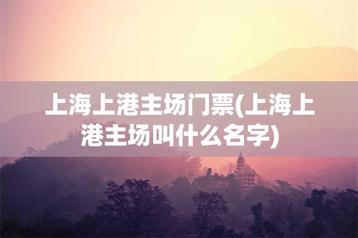 上海上港主场门票(上海上港主场叫什么名字)