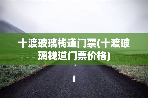 十渡玻璃栈道门票(十渡玻璃栈道门票价格)