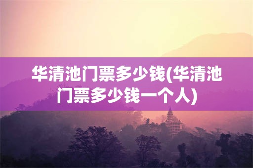 华清池门票多少钱(华清池门票多少钱一个人)