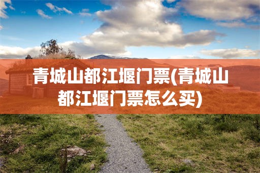 青城山都江堰门票(青城山都江堰门票怎么买)