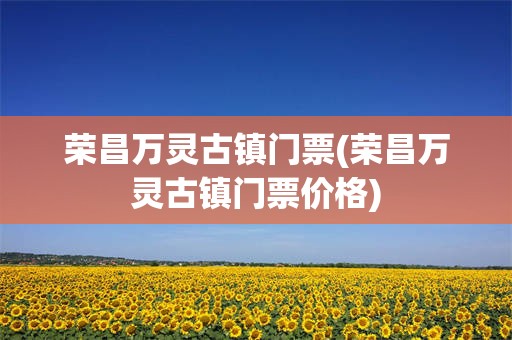 荣昌万灵古镇门票(荣昌万灵古镇门票价格)