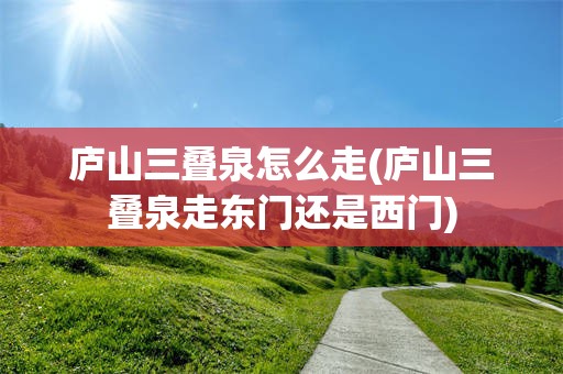 庐山三叠泉怎么走(庐山三叠泉走东门还是西门)