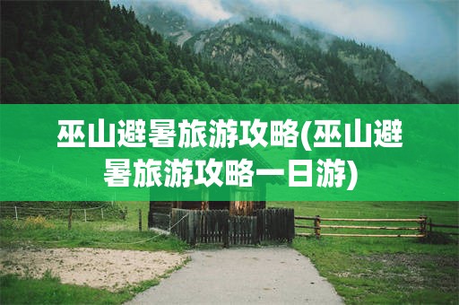 巫山避暑旅游攻略(巫山避暑旅游攻略一日游)