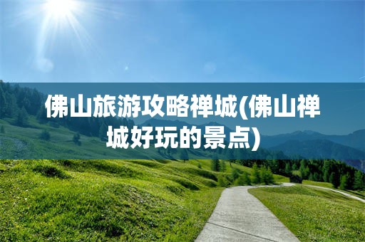 佛山旅游攻略禅城(佛山禅城好玩的景点)