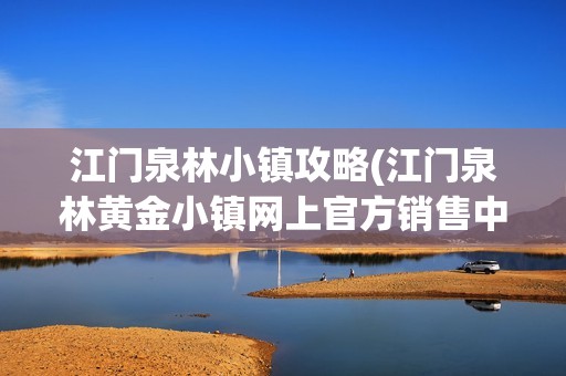 江门泉林小镇攻略(江门泉林黄金小镇网上官方销售中心)