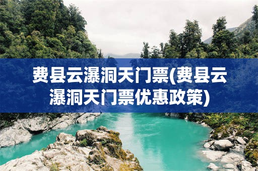 费县云瀑洞天门票(费县云瀑洞天门票优惠政策)
