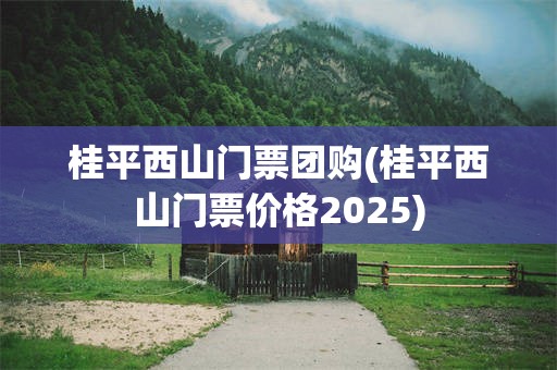 桂平西山门票团购(桂平西山门票价格2025)