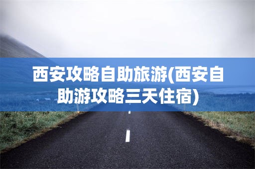 西安攻略自助旅游(西安自助游攻略三天住宿)