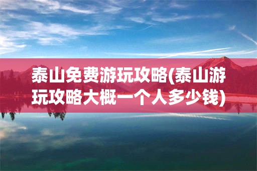泰山免费游玩攻略(泰山游玩攻略大概一个人多少钱)