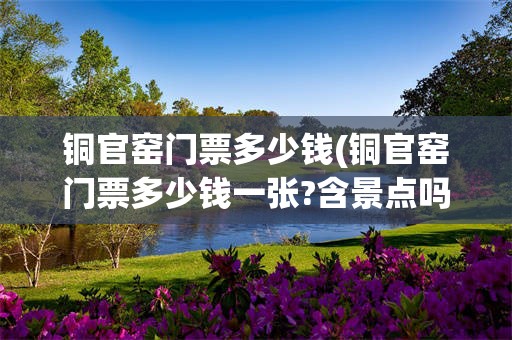 铜官窑门票多少钱(铜官窑门票多少钱一张?含景点吗)