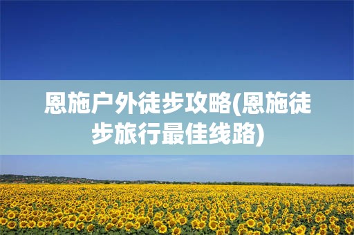 恩施户外徒步攻略(恩施徒步旅行最佳线路)