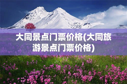 大同景点门票价格(大同旅游景点门票价格)