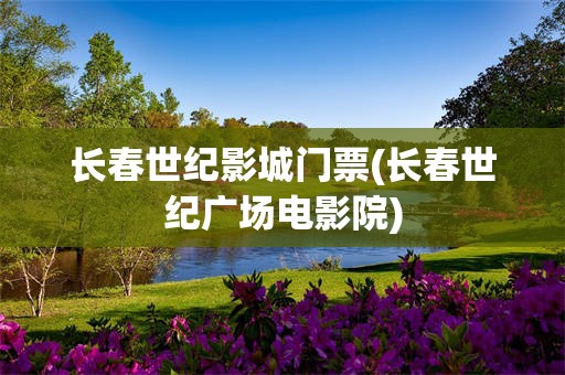 长春世纪影城门票(长春世纪广场电影院)