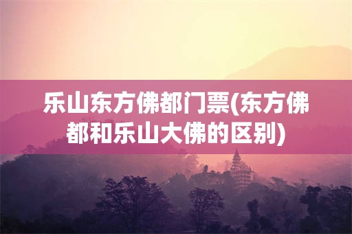 乐山东方佛都门票(东方佛都和乐山大佛的区别)