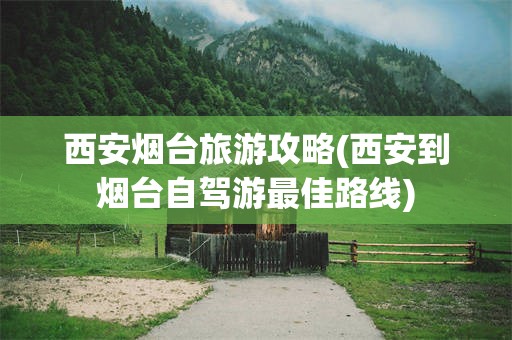 西安烟台旅游攻略(西安到烟台自驾游最佳路线)
