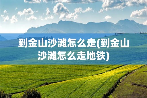 到金山沙滩怎么走(到金山沙滩怎么走地铁)