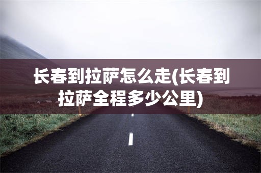 长春到拉萨怎么走(长春到拉萨全程多少公里)