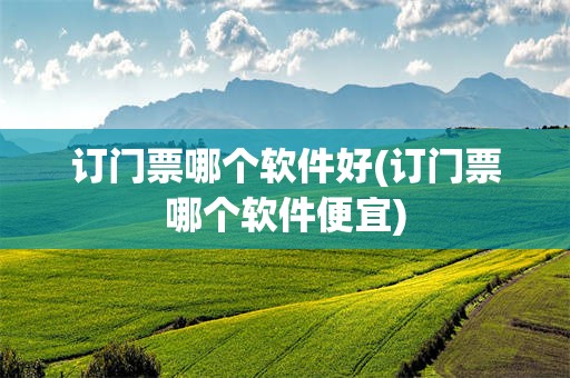订门票哪个软件好(订门票哪个软件便宜)