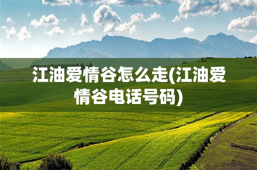 江油爱情谷怎么走(江油爱情谷电话号码)