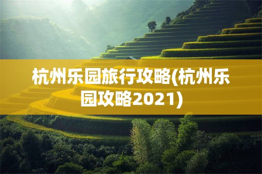 杭州乐园旅行攻略(杭州乐园攻略2021)