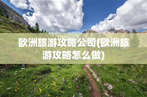 欧洲旅游攻略公司(欧洲旅游攻略怎么做)