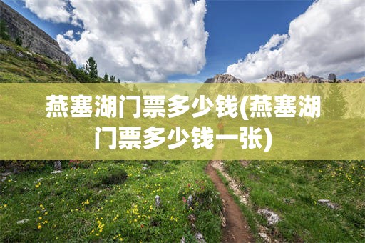 燕塞湖门票多少钱(燕塞湖门票多少钱一张)
