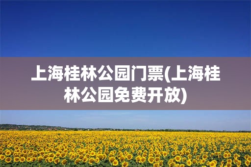 上海桂林公园门票(上海桂林公园免费开放)