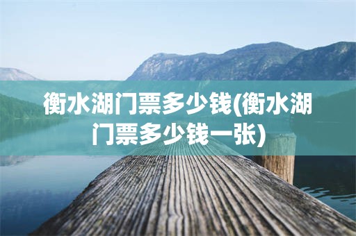 衡水湖门票多少钱(衡水湖门票多少钱一张)
