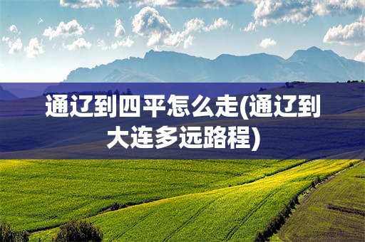 通辽到四平怎么走(通辽到大连多远路程)