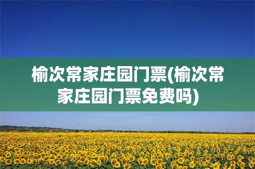 榆次常家庄园门票(榆次常家庄园门票免费吗)