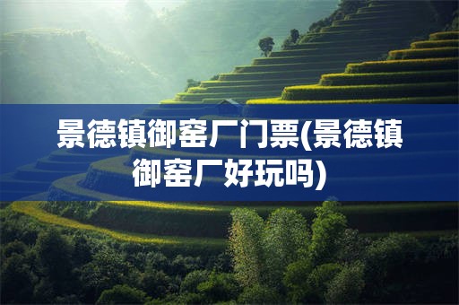 景德镇御窑厂门票(景德镇御窑厂好玩吗)