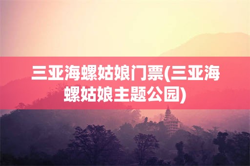 三亚海螺姑娘门票(三亚海螺姑娘主题公园)