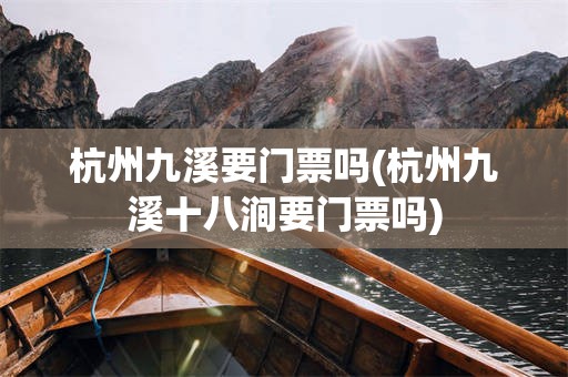 杭州九溪要门票吗(杭州九溪十八涧要门票吗)