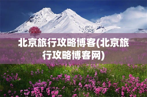 北京旅行攻略博客(北京旅行攻略博客网)