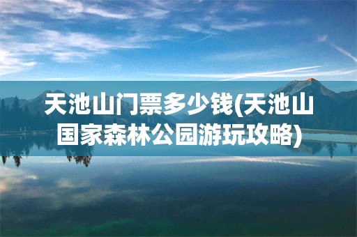 天池山门票多少钱(天池山国家森林公园游玩攻略)