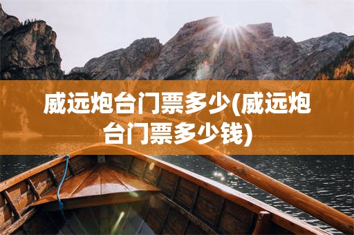 威远炮台门票多少(威远炮台门票多少钱)