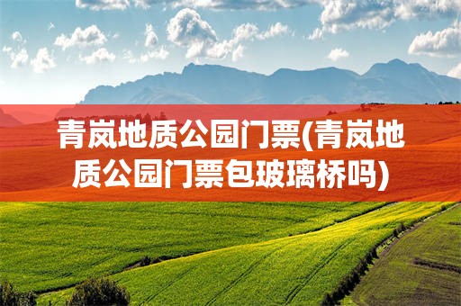 青岚地质公园门票(青岚地质公园门票包玻璃桥吗)