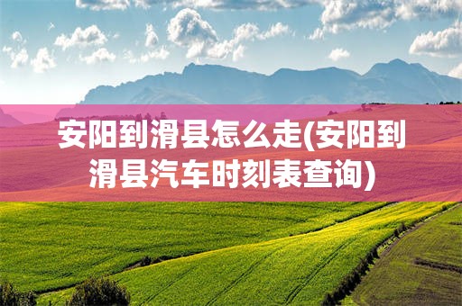 安阳到滑县怎么走(安阳到滑县汽车时刻表查询)