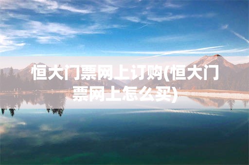 恒大门票网上订购(恒大门票网上怎么买)