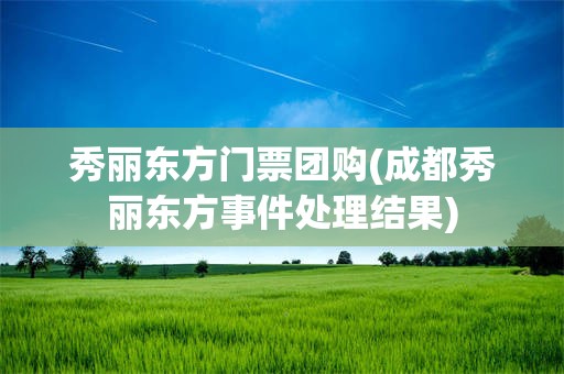 秀丽东方门票团购(成都秀丽东方事件处理结果)