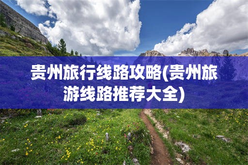 贵州旅行线路攻略(贵州旅游线路推荐大全)