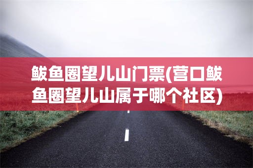 鲅鱼圈望儿山门票(营口鲅鱼圈望儿山属于哪个社区)