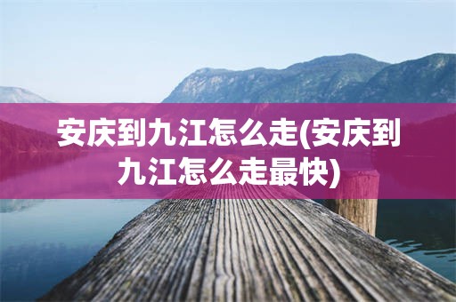 安庆到九江怎么走(安庆到九江怎么走最快)