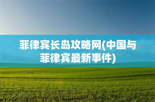 菲律宾长岛攻略网(中国与菲律宾最新事件)