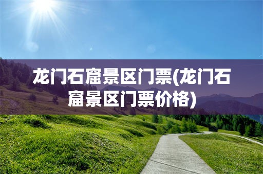 龙门石窟景区门票(龙门石窟景区门票价格)