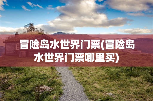 冒险岛水世界门票(冒险岛水世界门票哪里买)