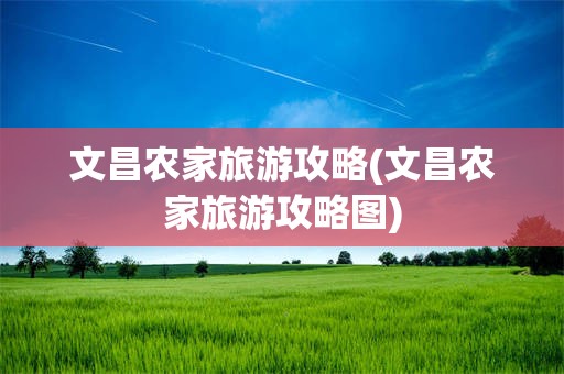 文昌农家旅游攻略(文昌农家旅游攻略图)