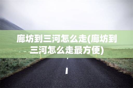 廊坊到三河怎么走(廊坊到三河怎么走最方便)